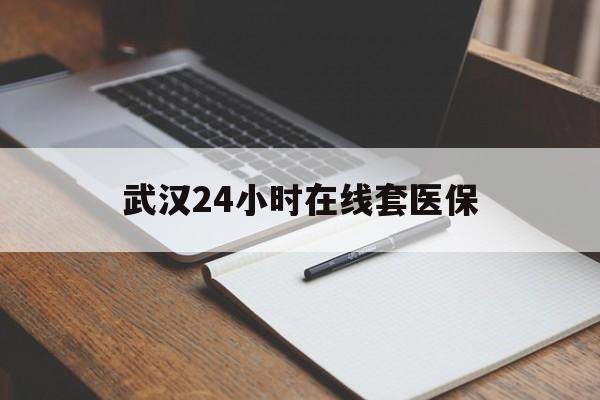 白城最新武汉24小时在线套医保方法分析(最方便真实的白城武汉医保服务方法)