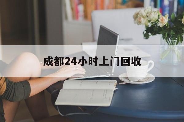 白城最新成都24小时上门回收方法分析(最方便真实的白城成都24小时上门回收废品电话方法)